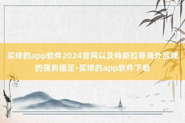 买球的app软件2024官网以及特斯拉等海外品牌的强势插足-买球的app软件下载