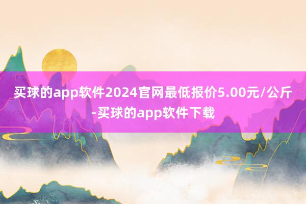 买球的app软件2024官网最低报价5.00元/公斤-买球的app软件下载