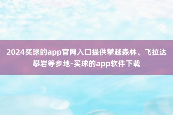 2024买球的app官网入口提供攀越森林、飞拉达攀岩等步地-买球的app软件下载