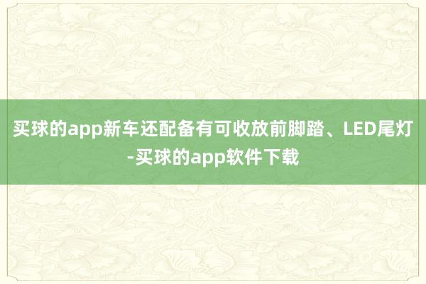 买球的app新车还配备有可收放前脚踏、LED尾灯-买球的app软件下载