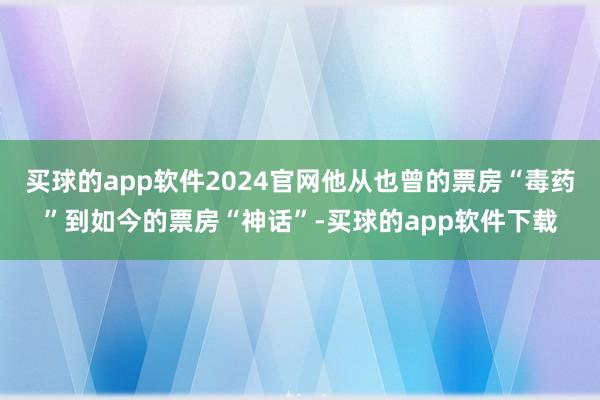 买球的app软件2024官网他从也曾的票房“毒药”到如今的票房“神话”-买球的app软件下载