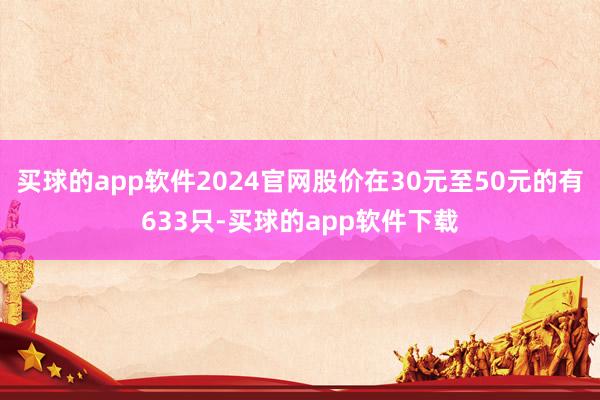 买球的app软件2024官网股价在30元至50元的有633只-买球的app软件下载