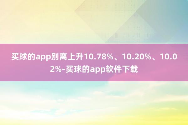 买球的app别离上升10.78%、10.20%、10.02%-买球的app软件下载