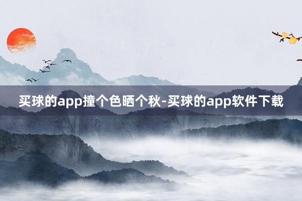 买球的app撞个色晒个秋-买球的app软件下载