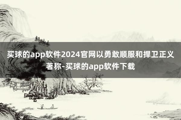 买球的app软件2024官网以勇敢顺服和捍卫正义著称-买球的app软件下载