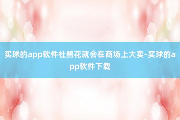 买球的app软件杜鹃花就会在商场上大卖-买球的app软件下载