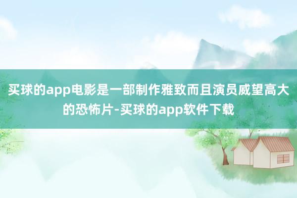 买球的app电影是一部制作雅致而且演员威望高大的恐怖片-买球的app软件下载