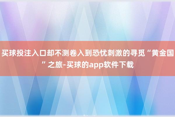 买球投注入口却不测卷入到恐忧刺激的寻觅“黄金国”之旅-买球的app软件下载