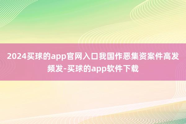 2024买球的app官网入口我国作恶集资案件高发频发-买球的app软件下载