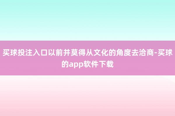 买球投注入口以前并莫得从文化的角度去洽商-买球的app软件下载