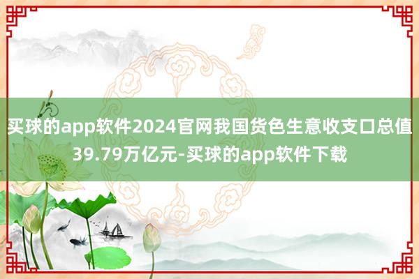 买球的app软件2024官网我国货色生意收支口总值39.79万亿元-买球的app软件下载