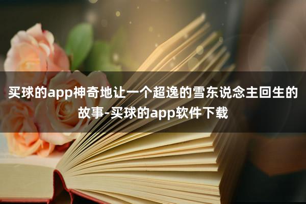 买球的app神奇地让一个超逸的雪东说念主回生的故事-买球的app软件下载