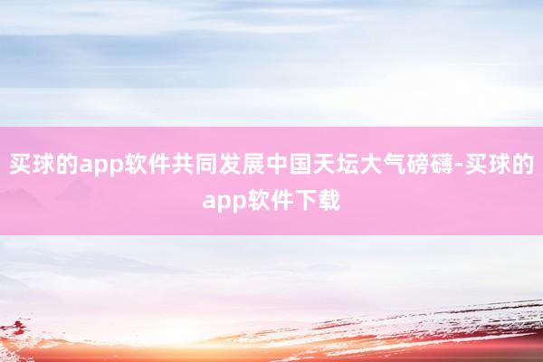 买球的app软件共同发展中国天坛大气磅礴-买球的app软件下载