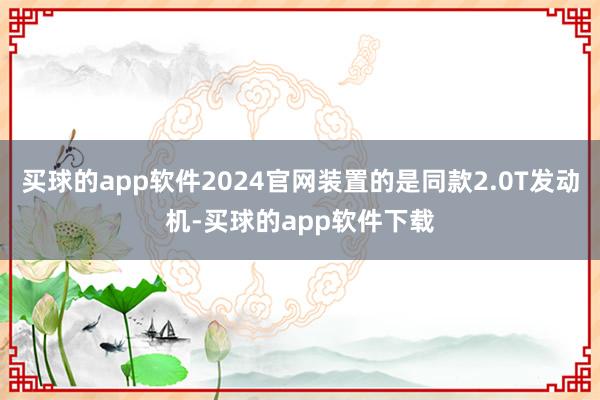 买球的app软件2024官网装置的是同款2.0T发动机-买球的app软件下载