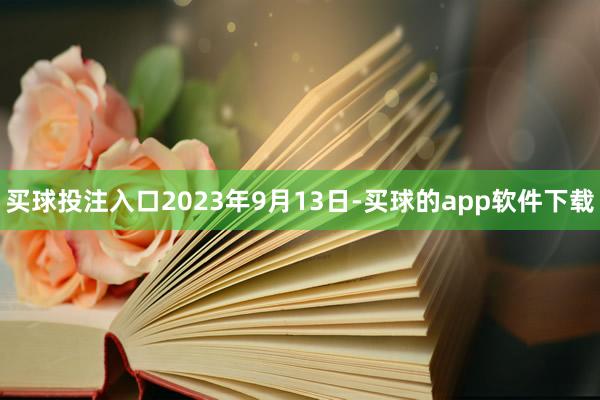 买球投注入口2023年9月13日-买球的app软件下载