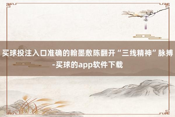 买球投注入口准确的翰墨敷陈翻开“三线精神”脉搏-买球的app软件下载