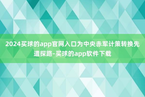 2024买球的app官网入口为中央赤军计策转换先遣探路-买球的app软件下载