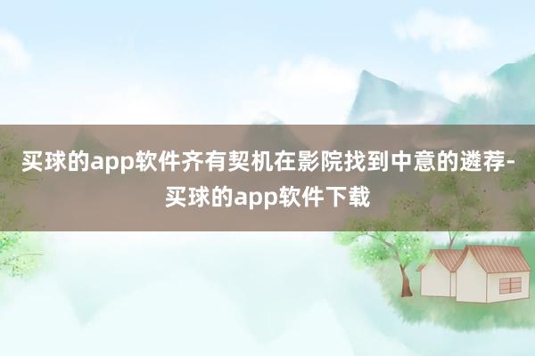 买球的app软件齐有契机在影院找到中意的遴荐-买球的app软件下载