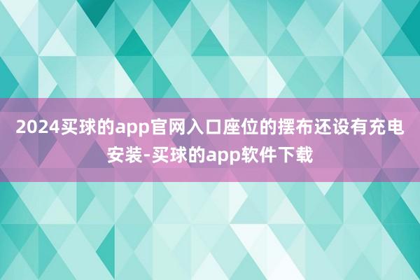 2024买球的app官网入口座位的摆布还设有充电安装-买球的app软件下载