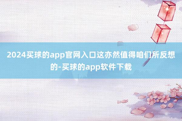 2024买球的app官网入口这亦然值得咱们所反想的-买球的app软件下载