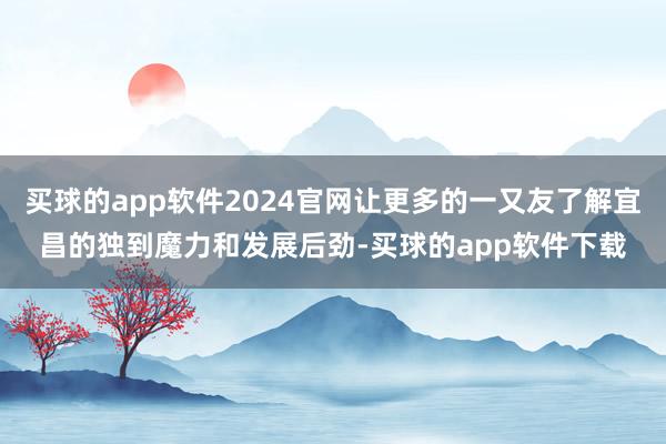 买球的app软件2024官网让更多的一又友了解宜昌的独到魔力和发展后劲-买球的app软件下载