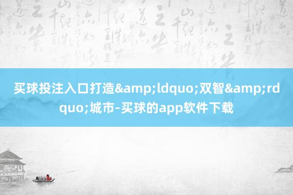 买球投注入口打造&ldquo;双智&rdquo;城市-买球的app软件下载