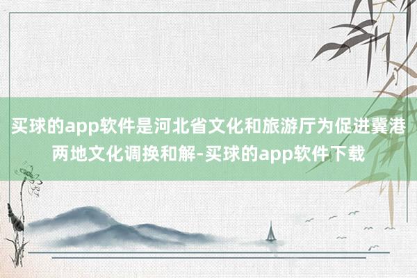 买球的app软件是河北省文化和旅游厅为促进冀港两地文化调换和解-买球的app软件下载