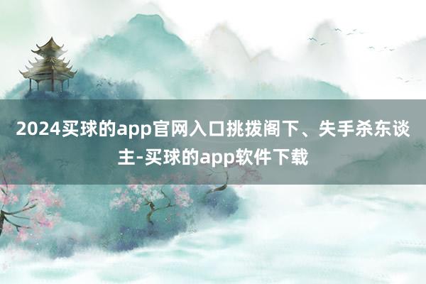 2024买球的app官网入口挑拨阁下、失手杀东谈主-买球的app软件下载