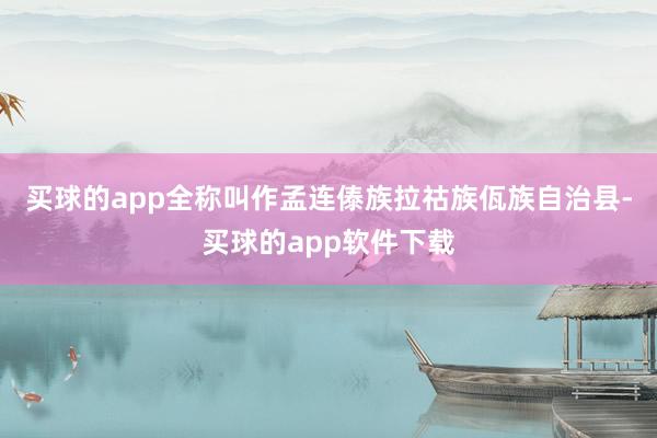 买球的app全称叫作孟连傣族拉祜族佤族自治县-买球的app软件下载