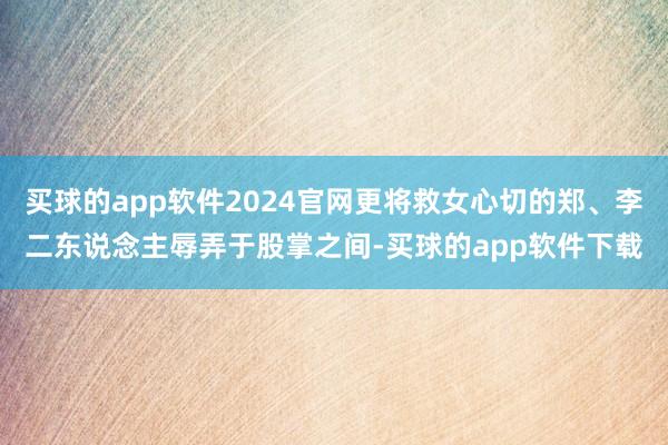 买球的app软件2024官网更将救女心切的郑、李二东说念主辱弄于股掌之间-买球的app软件下载