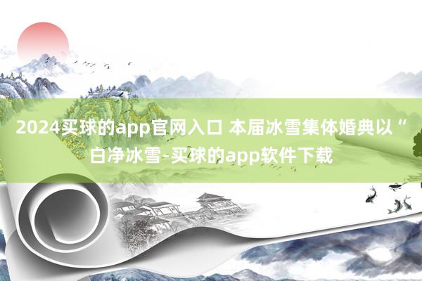 2024买球的app官网入口 本届冰雪集体婚典以“白净冰雪-买球的app软件下载