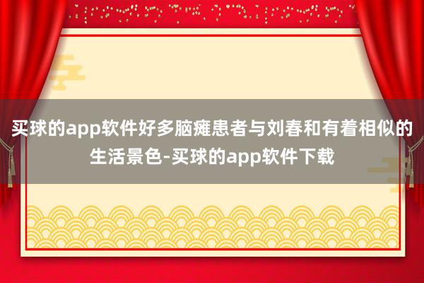 买球的app软件好多脑瘫患者与刘春和有着相似的生活景色-买球的app软件下载