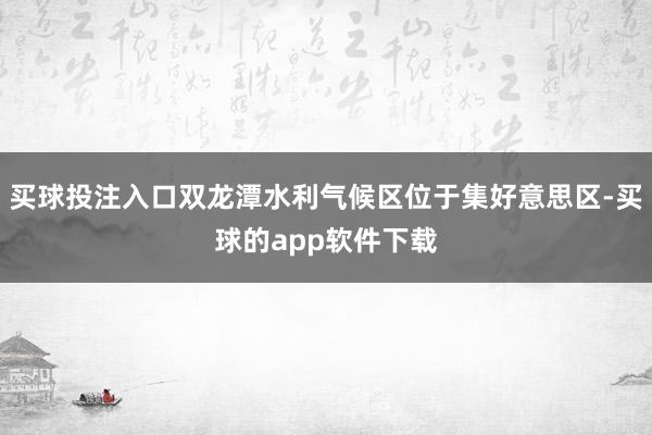 买球投注入口双龙潭水利气候区位于集好意思区-买球的app软件下载