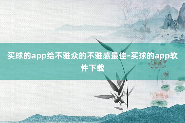 买球的app给不雅众的不雅感最佳-买球的app软件下载