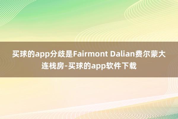 买球的app分歧是Fairmont Dalian费尔蒙大连栈房-买球的app软件下载