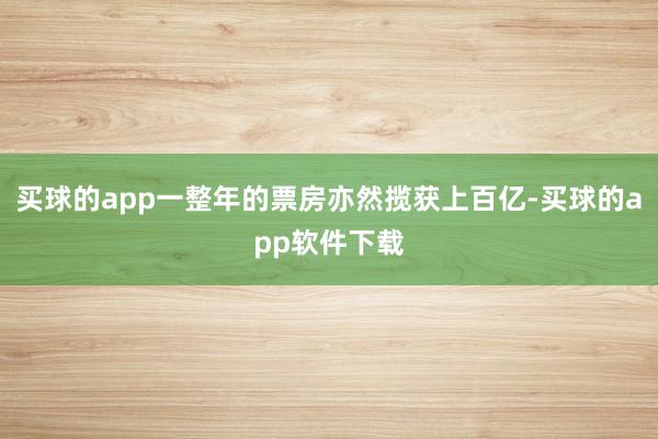 买球的app一整年的票房亦然揽获上百亿-买球的app软件下载