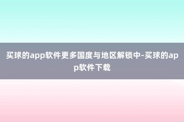 买球的app软件更多国度与地区解锁中-买球的app软件下载