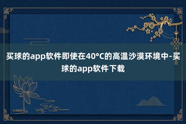 买球的app软件即使在40°C的高温沙漠环境中-买球的app软件下载