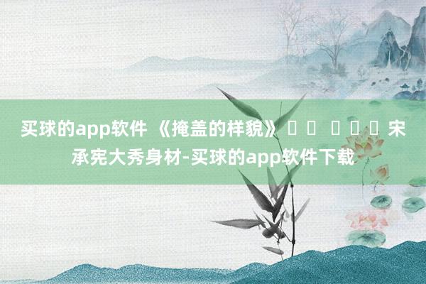 买球的app软件 《掩盖的样貌》 히든 페이스宋承宪大秀身材-买球的app软件下载