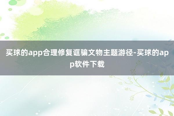 买球的app合理修复诓骗文物主题游径-买球的app软件下载