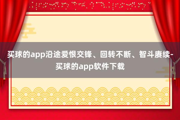 买球的app沿途爱恨交锋、回转不断、智斗赓续-买球的app软件下载