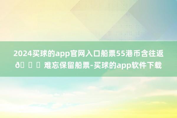 2024买球的app官网入口船票55港币含往返🔁难忘保留船票-买球的app软件下载