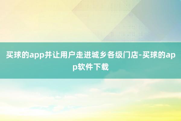 买球的app并让用户走进城乡各级门店-买球的app软件下载