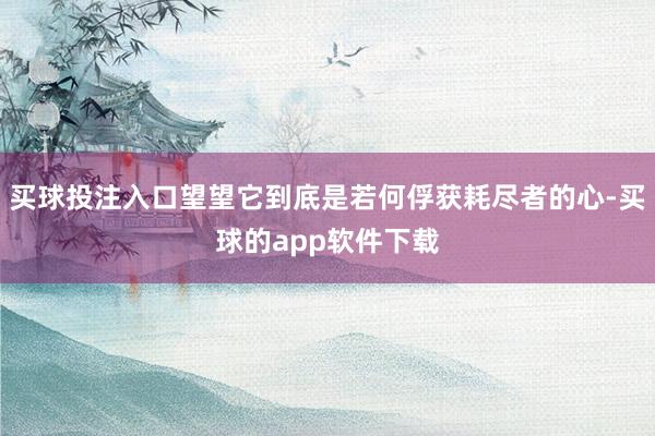 买球投注入口望望它到底是若何俘获耗尽者的心-买球的app软件下载