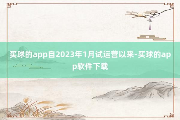 买球的app自2023年1月试运营以来-买球的app软件下载