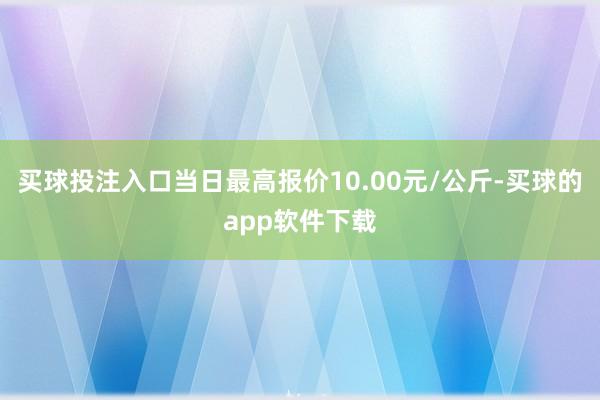 买球投注入口当日最高报价10.00元/公斤-买球的app软件下载