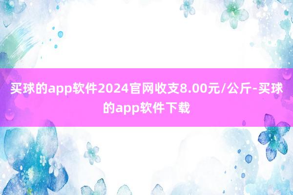 买球的app软件2024官网收支8.00元/公斤-买球的app软件下载