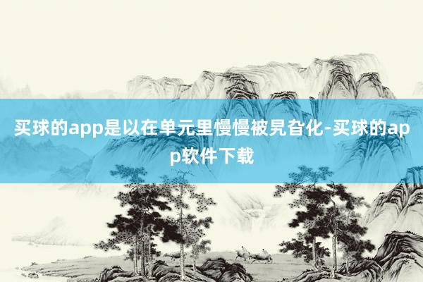 买球的app是以在单元里慢慢被旯旮化-买球的app软件下载