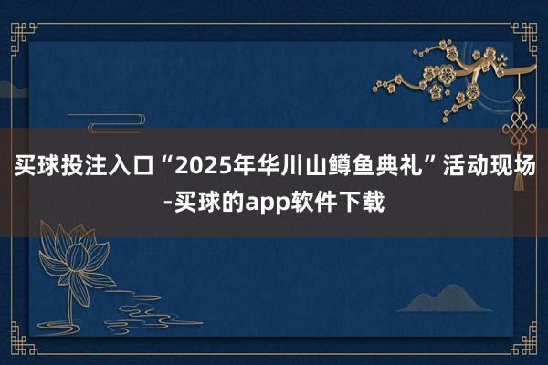 买球投注入口“2025年华川山鳟鱼典礼”活动现场-买球的app软件下载