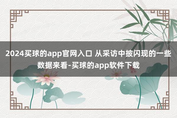 2024买球的app官网入口 从采访中披闪现的一些数据来看-买球的app软件下载